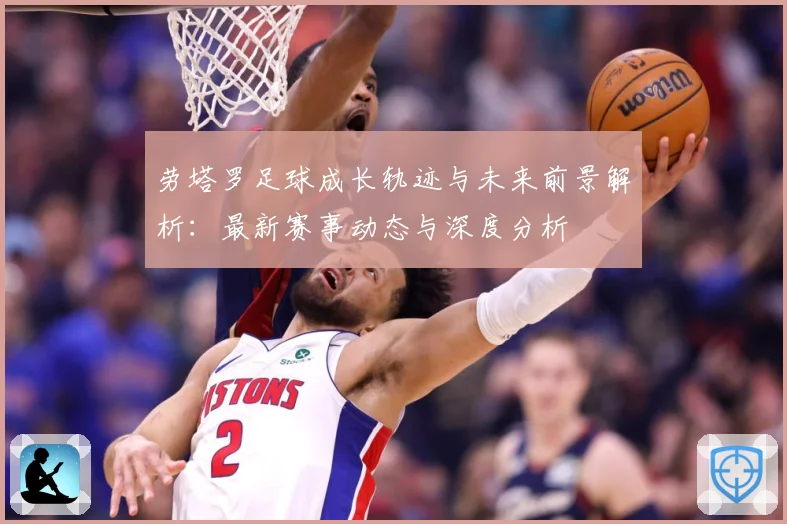 劳塔罗足球成长轨迹与未来前景解析：最新赛事动态与深度分析