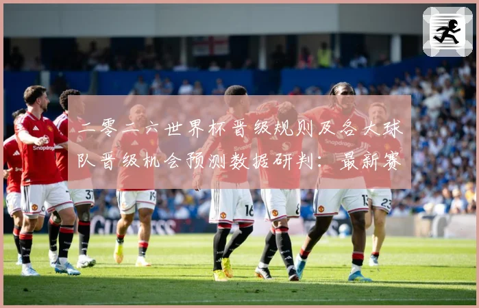 二零二六世界杯晋级规则及各大球队晋级机会预测数据研判：最新赛事动态与深度分析