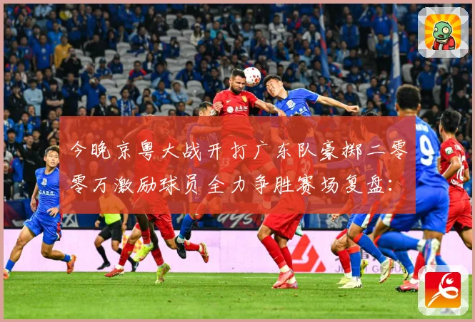 今晚京粤大战开打广东队豪掷二零零万激励球员全力争胜赛场复盘：最新赛事动态与深度分析