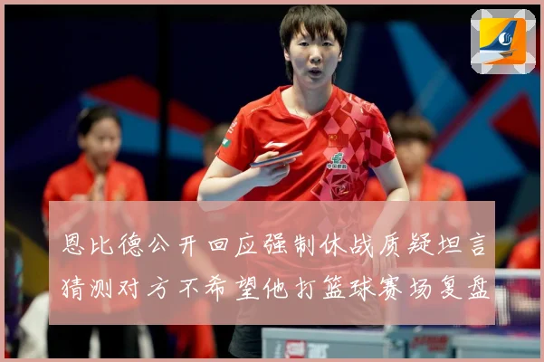 恩比德公开回应强制休战质疑坦言猜测对方不希望他打篮球赛场复盘：最新赛事动态与深度分析
