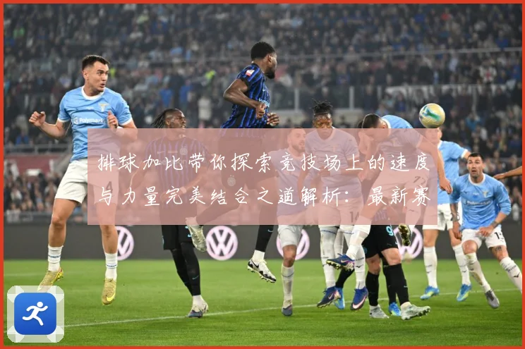 排球加比带你探索竞技场上的速度与力量完美结合之道解析：最新赛事动态与深度分析