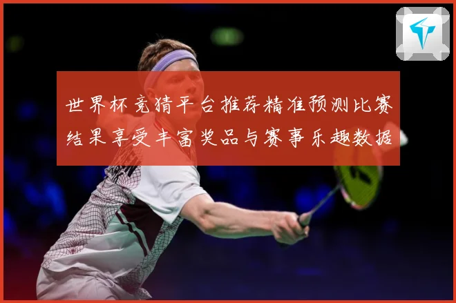世界杯竞猜平台推荐精准预测比赛结果享受丰富奖品与赛事乐趣数据研判：最新赛事动态与深度分析