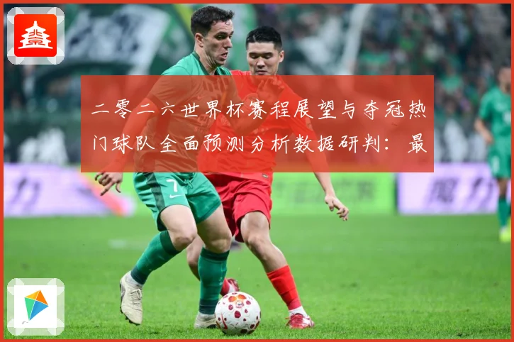 二零二六世界杯赛程展望与夺冠热门球队全面预测分析数据研判：最新赛事动态与深度分析