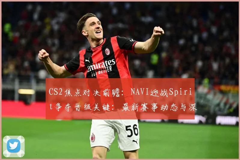 CS2焦点对决前瞻：NAVI迎战Spirit争夺晋级关键：最新赛事动态与深度分析