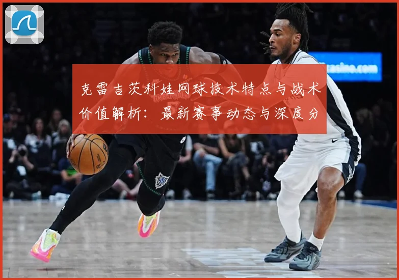 克雷吉茨科娃网球技术特点与战术价值解析：最新赛事动态与深度分析