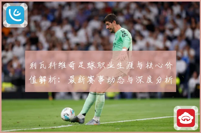 利瓦科维奇足球职业生涯与核心价值解析：最新赛事动态与深度分析