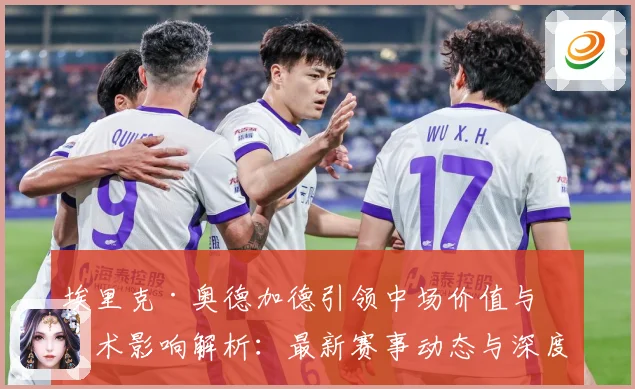 埃里克·奥德加德引领中场价值与战术影响解析：最新赛事动态与深度分析