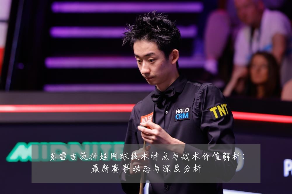克雷吉茨科娃网球技术特点与战术价值解析:最新赛事动态与深度分析