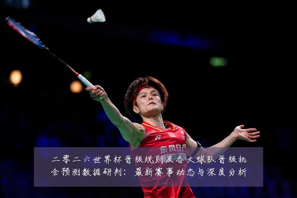 二零二六世界杯晋级规则及各大球队晋级机会预测数据研判:最新赛事动态与深度分析