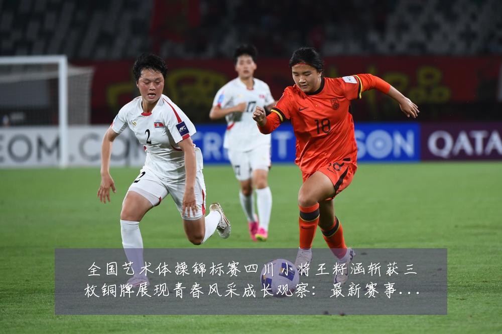 全国艺术体操锦标赛四川小将王籽涵斩获三枚铜牌展现青春风采成长观察：最新赛事动态与深度分析