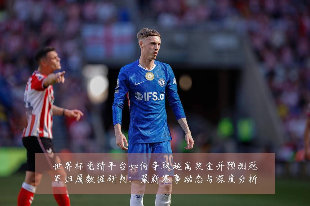 世界杯竞猜平台如何争取超高奖金并预测冠军归属数据研判:最新赛事动态与深度分析